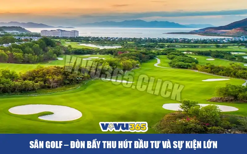 Sân Golf – Đòn Bẩy Thu Hút Đầu Tư và Sự Kiện Lớn