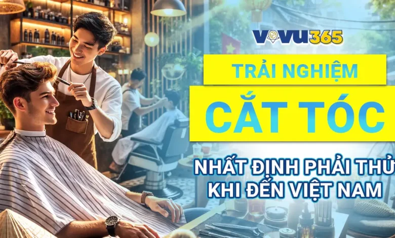 Trải Nghiệm Cắt Tóc Nhất Định Phải Thử Khi Đến Việt Nam